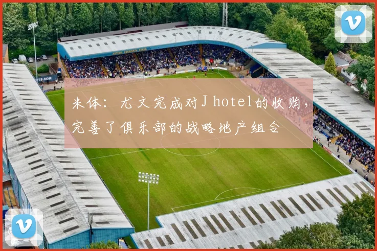 米体：尤文完成对J hotel的收购，完善了俱乐部的战略地产组合