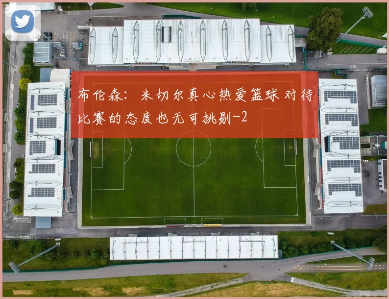 布伦森：米切尔真心热爱篮球 对待比赛的态度也无可挑剔