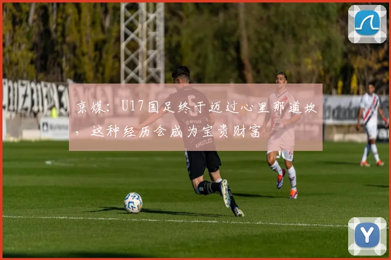 京媒：U17国足终于迈过心里那道坎，这种经历会成为宝贵财富
