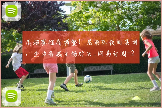 滇超赛程有调整！昆明队夜间集训，全力备战主场对决_网易订阅