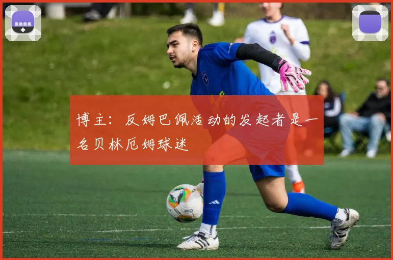 博主：反姆巴佩活动的发起者是一名贝林厄姆球迷