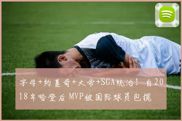字母+约基奇+大帝+SGA统治！自2018年哈登后 MVP被国际球员包揽