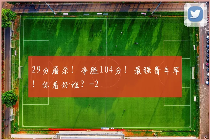 29分屠杀！净胜104分！最强青年军！你看好谁？