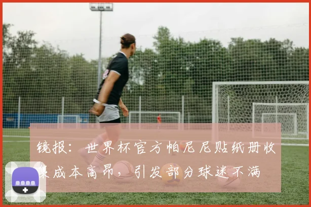 镜报：世界杯官方帕尼尼贴纸册收集成本高昂，引发部分球迷不满