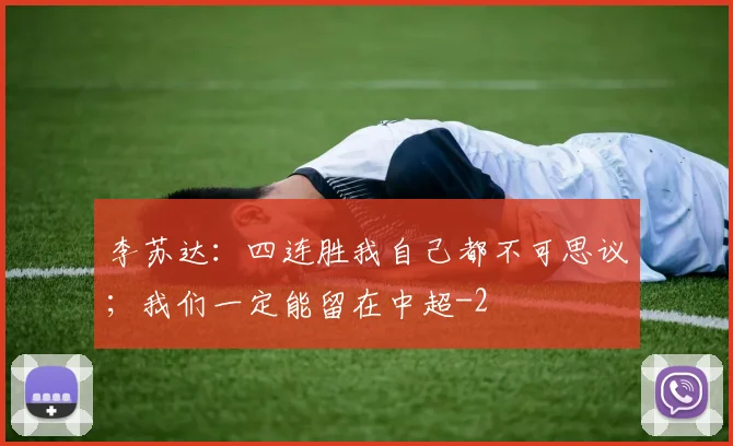 李苏达：四连胜我自己都不可思议；我们一定能留在中超