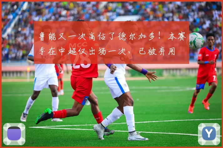 鲁能又一次高估了德尔加多！本赛季在中超仅出场一次，已被弃用
