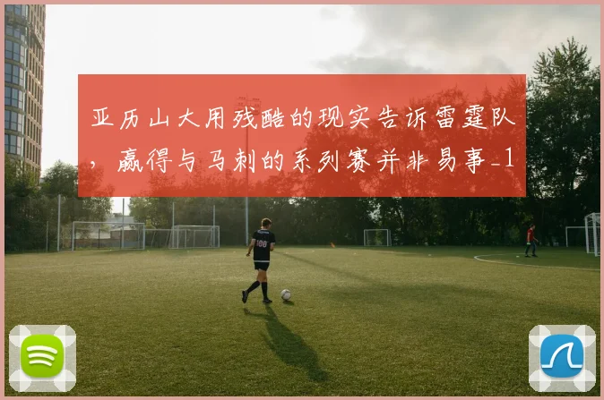 亚历山大用残酷的现实告诉雷霆队，赢得与马刺的系列赛并非易事_1