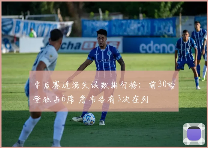 季后赛连场失误数排行榜：前30哈登独占6席 詹韦各有3次在列