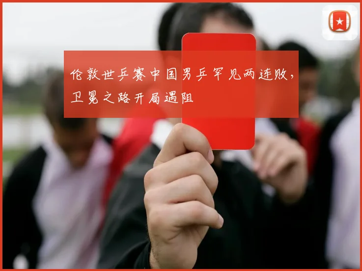 伦敦世乒赛中国男乒罕见两连败，卫冕之路开局遇阻