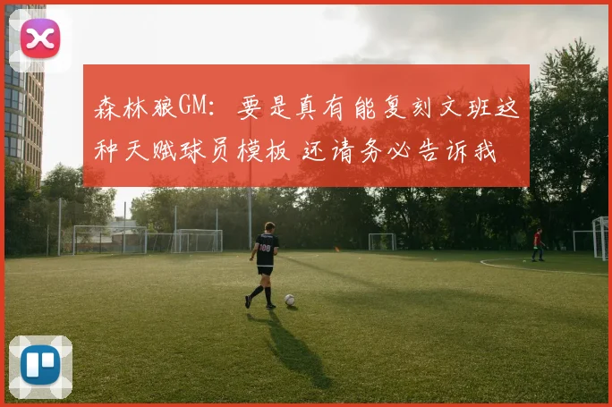 森林狼GM：要是真有能复刻文班这种天赋球员模板 还请务必告诉我