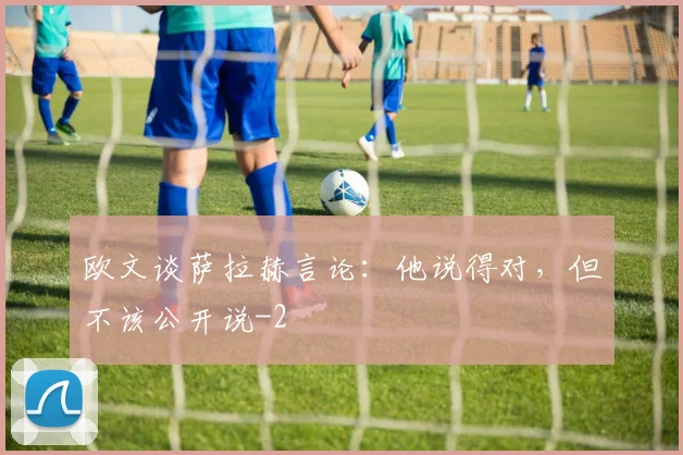 欧文谈萨拉赫言论：他说得对，但不该公开说