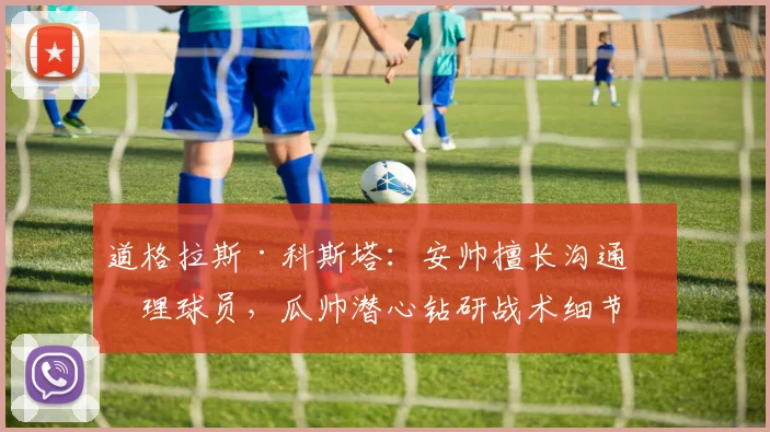 道格拉斯·科斯塔：安帅擅长沟通管理球员，瓜帅潜心钻研战术细节