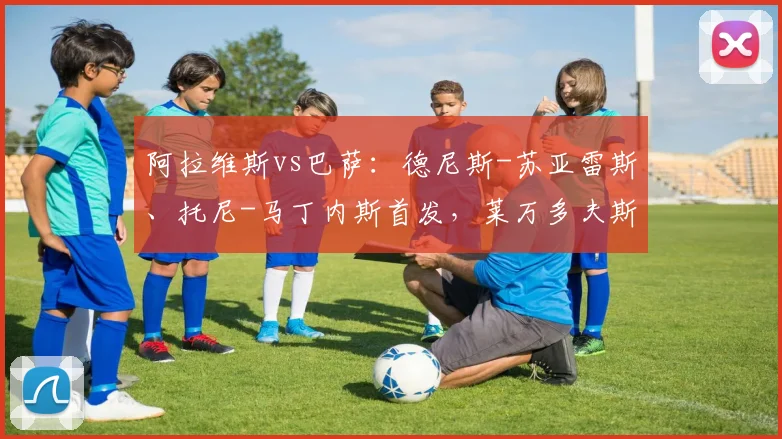 阿拉维斯vs巴萨：德尼斯-苏亚雷斯、托尼-马丁内斯首发，莱万多夫斯基、拉什福德出战