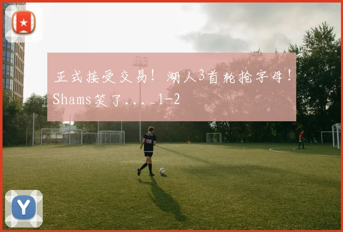 正式接受交易！湖人3首轮抢字母！Shams笑了..._1