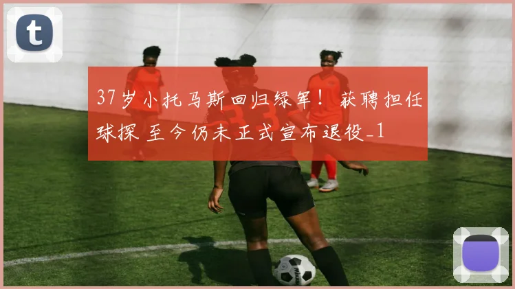 37岁小托马斯回归绿军！获聘担任球探 至今仍未正式宣布退役_1