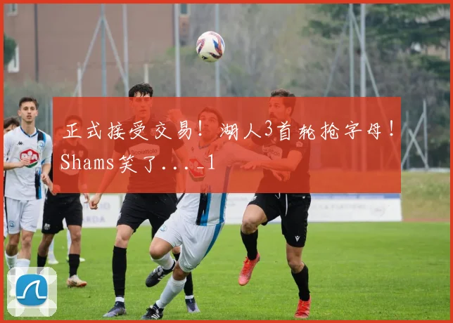 正式接受交易！湖人3首轮抢字母！Shams笑了..._1