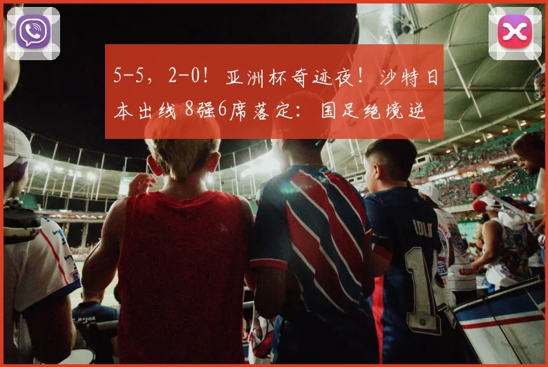 5-5，2-0！亚洲杯奇迹夜！沙特日本出线 8强6席落定：国足绝境逆