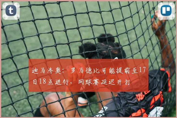 迪马济奥：罗马德比可能提前至17日18点进行，网球赛延迟开打